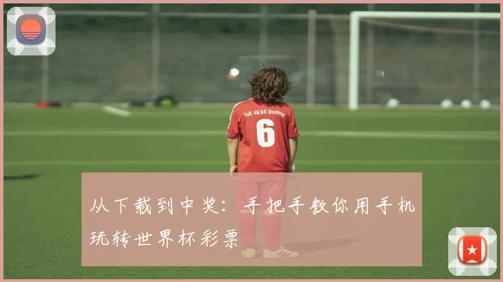 从下载到中奖：手把手教你用手机玩转世界杯彩票