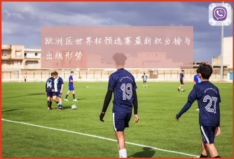 欧洲区世界杯预选赛最新积分榜与出线形势