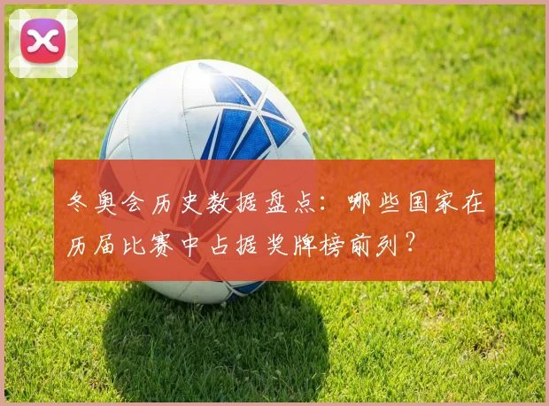 冬奥会历史数据盘点：哪些国家在历届比赛中占据奖牌榜前列？