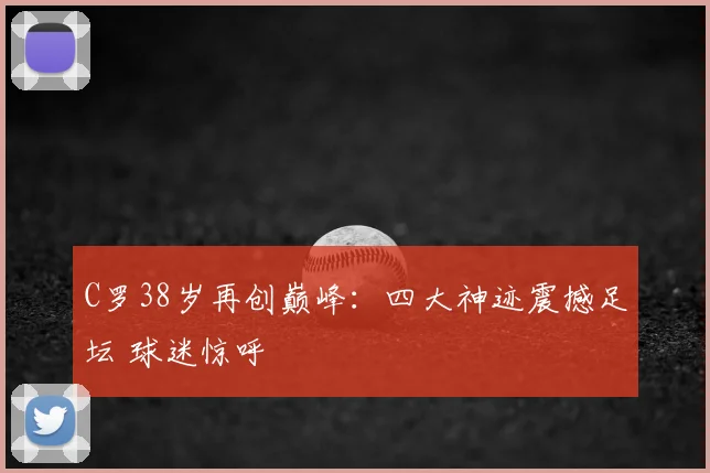 C罗38岁再创巅峰:四大神迹震撼足坛 球迷惊呼