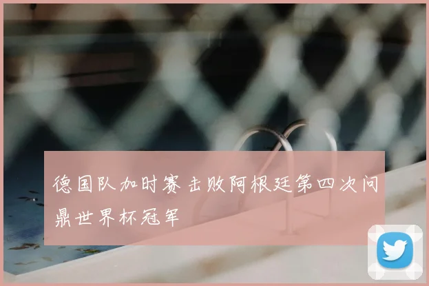 德国队加时赛击败阿根廷第四次问鼎世界杯冠军
