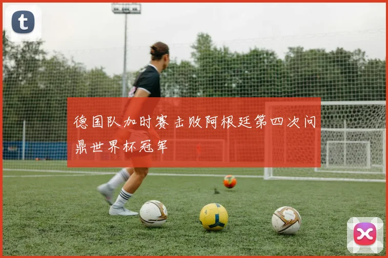 德国队加时赛击败阿根廷第四次问鼎世界杯冠军