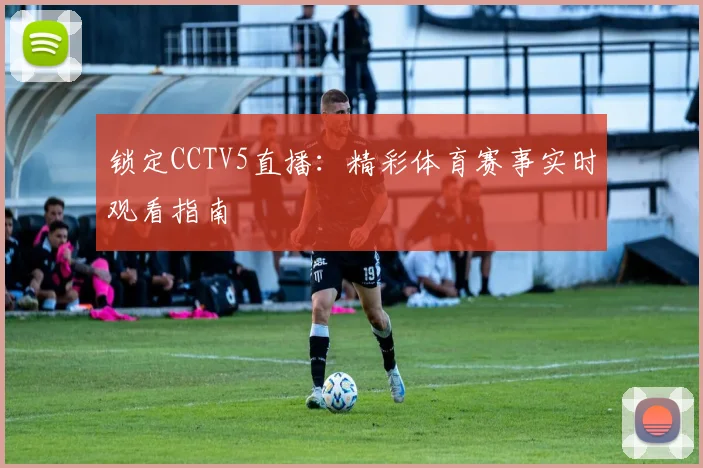 锁定CCTV5直播：精彩体育赛事实时观看指南