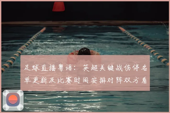 足球直播粤语：英超关键战伤停名单更新及比赛时间安排对阵双方看点