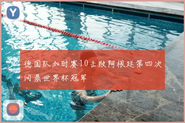 德国队加时赛10击败阿根廷第四次问鼎世界杯冠军