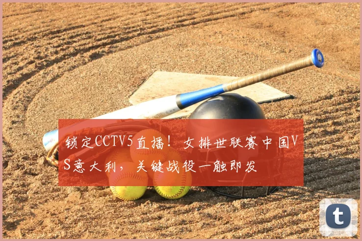 锁定CCTV5直播!女排世联赛中国VS意大利,关键战役一触即发