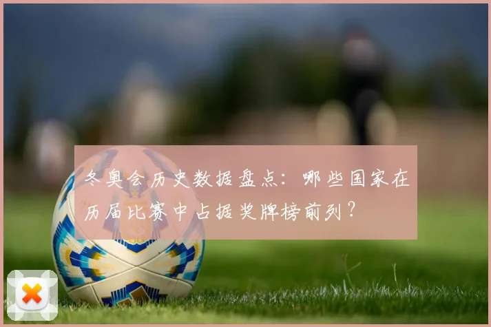 冬奥会历史数据盘点：哪些国家在历届比赛中占据奖牌榜前列？