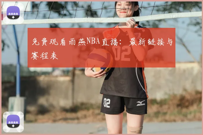 免费观看雨燕NBA直播:最新链接与赛程表