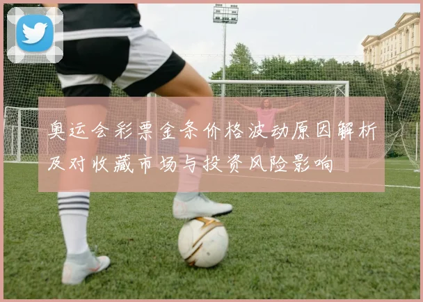 奥运会彩票金条价格波动原因解析及对收藏市场与投资风险影响