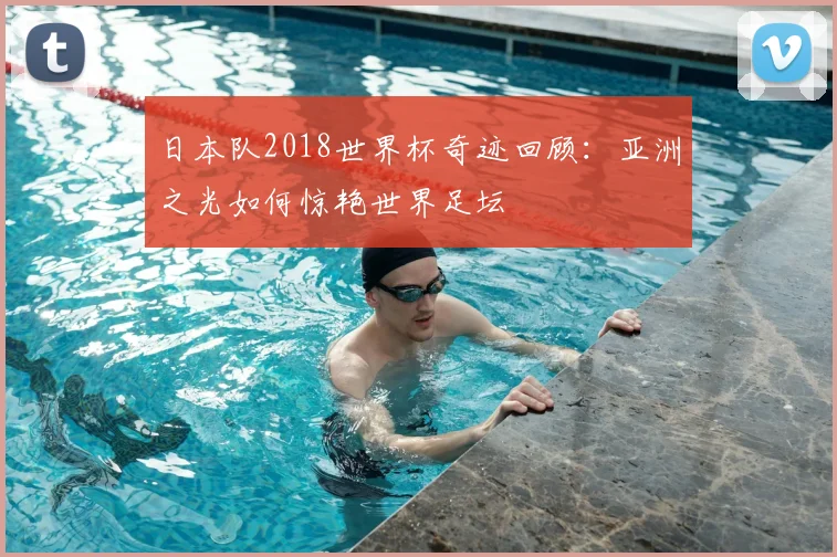 日本队2018世界杯奇迹回顾：亚洲之光如何惊艳世界足坛