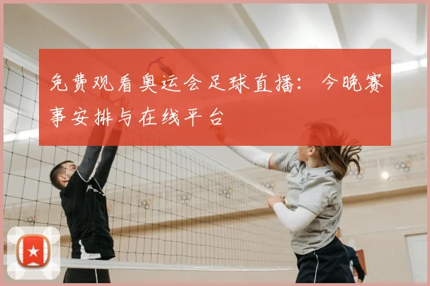 免费观看奥运会足球直播:今晚赛事安排与在线平台