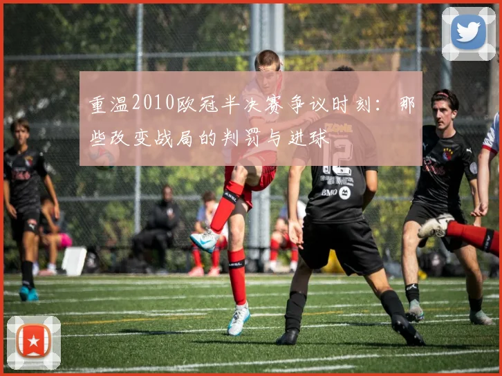 重温2010欧冠半决赛争议时刻：那些改变战局的判罚与进球