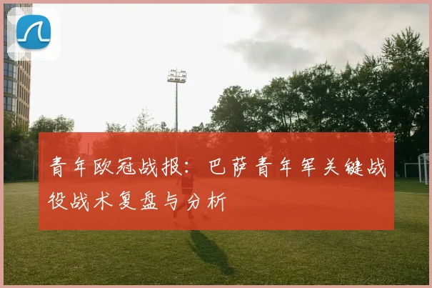 青年欧冠战报：巴萨青年军关键战役战术复盘与分析