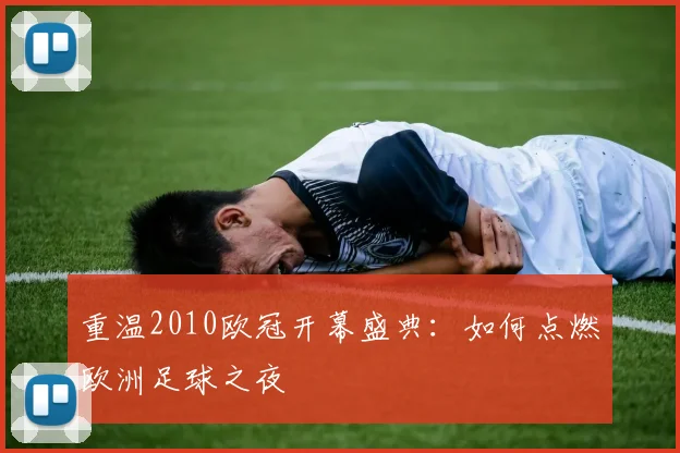 重温2010欧冠开幕盛典：如何点燃欧洲足球之夜