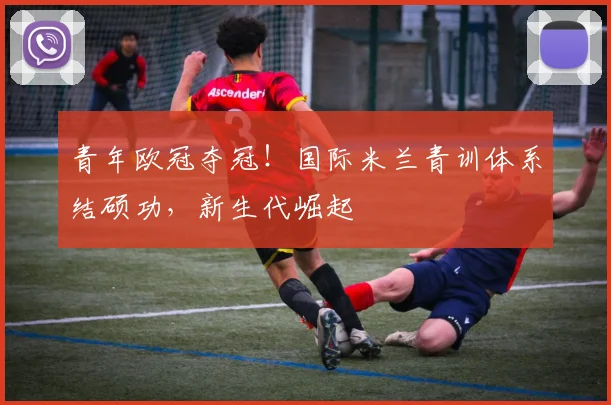 青年欧冠夺冠！国际米兰青训体系结硕功，新生代崛起