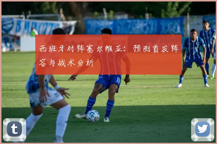 西班牙对阵塞尔维亚：预测首发阵容与战术分析