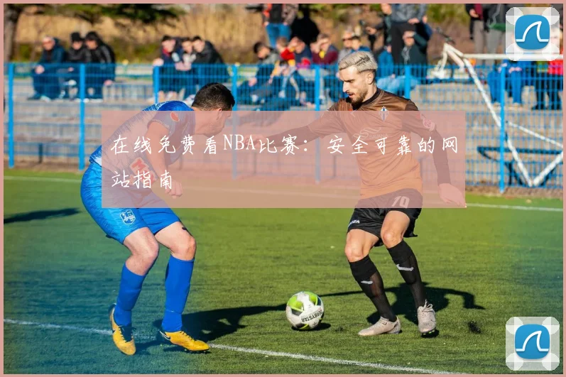 在线免费看NBA比赛:安全可靠的网站指南