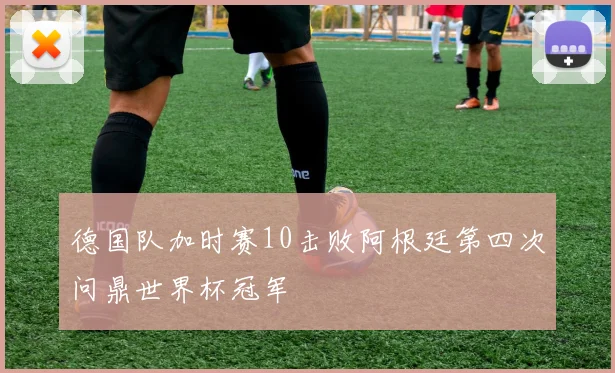德国队加时赛10击败阿根廷第四次问鼎世界杯冠军