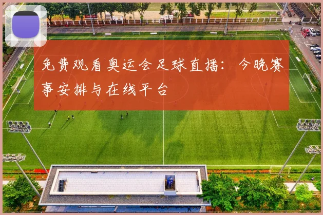免费观看奥运会足球直播:今晚赛事安排与在线平台