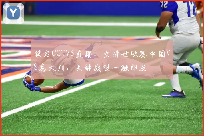 锁定CCTV5直播！女排世联赛中国VS意大利，关键战役一触即发