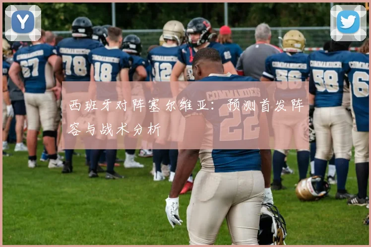 西班牙对阵塞尔维亚:预测首发阵容与战术分析
