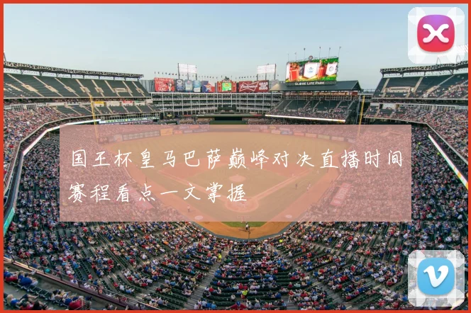 国王杯皇马巴萨巅峰对决直播时间赛程看点一文掌握