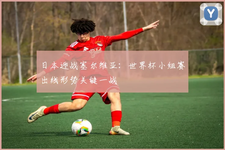 日本迎战塞尔维亚：世界杯小组赛出线形势关键一战