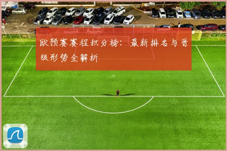 欧预赛赛程积分榜:最新排名与晋级形势全解析