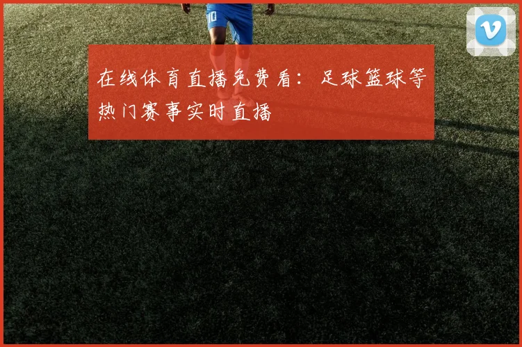 在线体育直播免费看:足球篮球等热门赛事实时直播