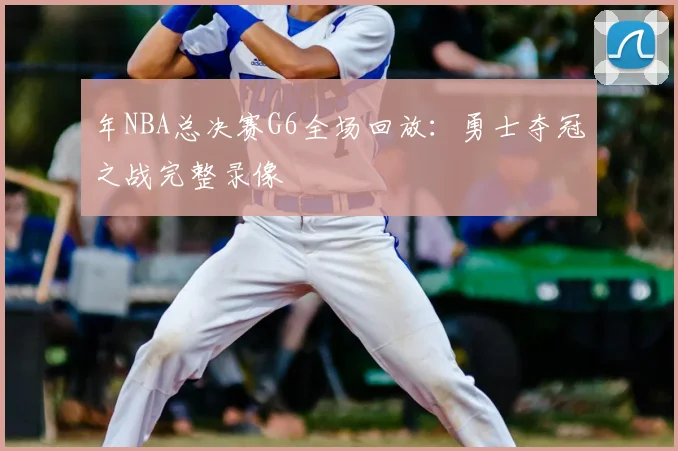 年NBA总决赛G6全场回放:勇士夺冠之战完整录像