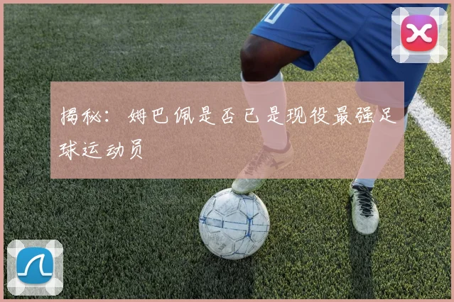 揭秘:姆巴佩是否已是现役最强足球运动员