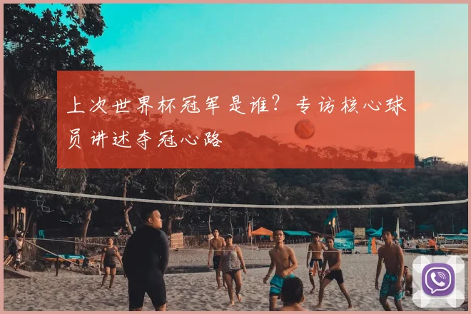上次世界杯冠军是谁？专访核心球员讲述夺冠心路