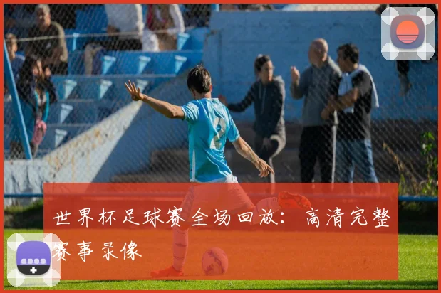 世界杯足球赛全场回放:高清完整赛事录像