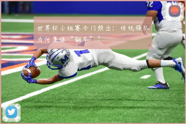 世界杯小组赛冷门频出：传统强队为何集体“翻车”？