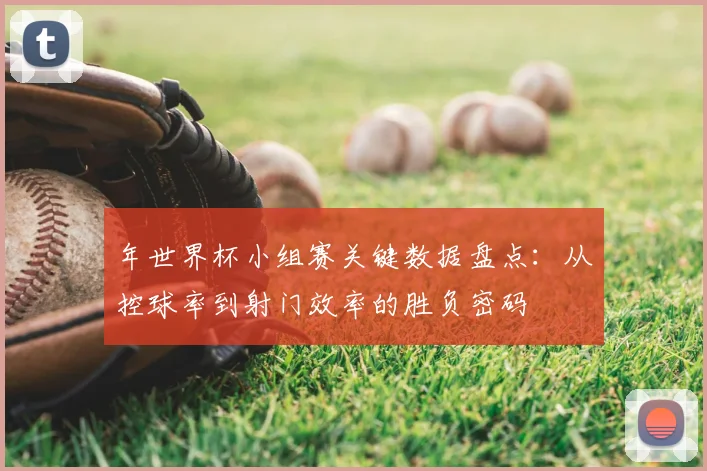 年世界杯小组赛关键数据盘点：从控球率到射门效率的胜负密码
