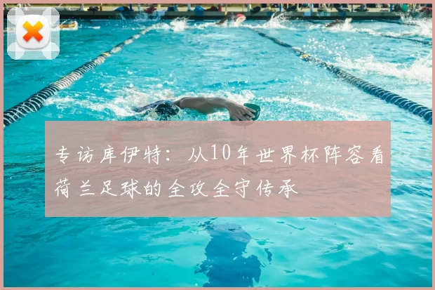 专访库伊特:从10年世界杯阵容看荷兰足球的全攻全守传承