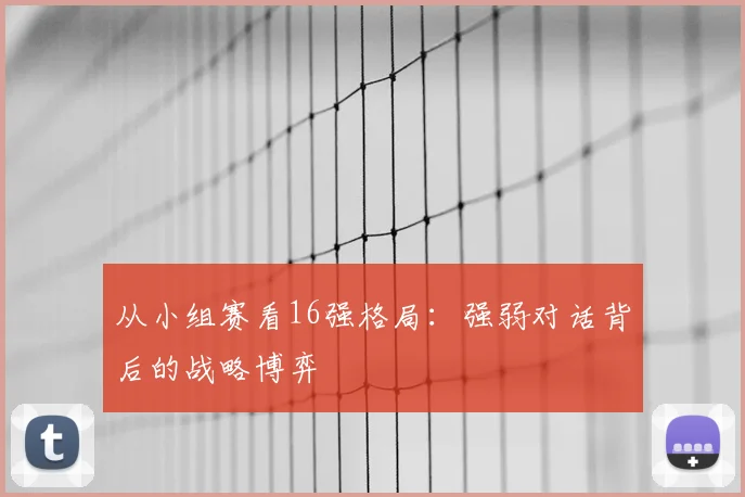 从小组赛看16强格局：强弱对话背后的战略博弈