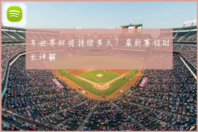 年世界杯将持续多久？最新赛程时长详解