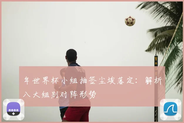 年世界杯小组抽签尘埃落定：解析八大组别对阵形势