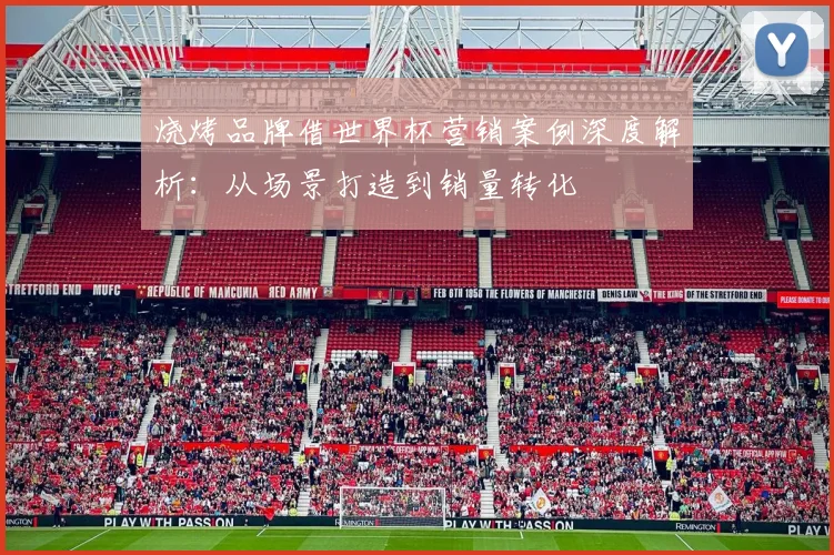 烧烤品牌借世界杯营销案例深度解析：从场景打造到销量转化