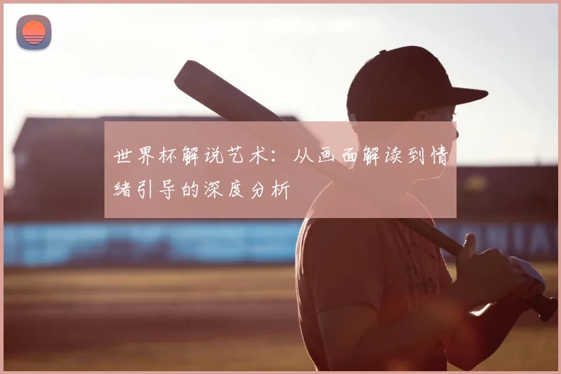世界杯解说艺术:从画面解读到情绪引导的深度分析