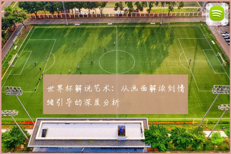 世界杯解说艺术：从画面解读到情绪引导的深度分析