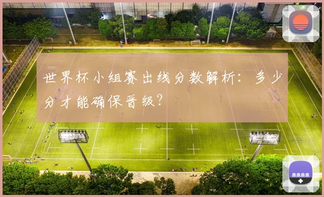 世界杯小组赛出线分数解析：多少分才能确保晋级？