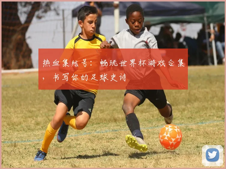 热血集结号：畅玩世界杯游戏合集，书写你的足球史诗