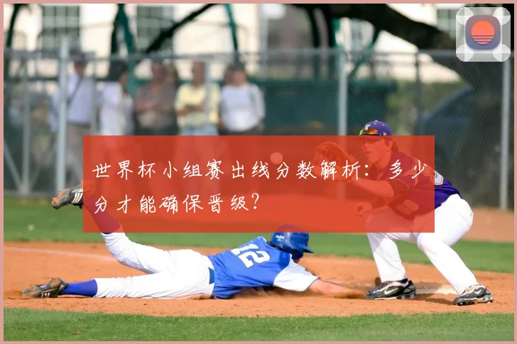 世界杯小组赛出线分数解析：多少分才能确保晋级？