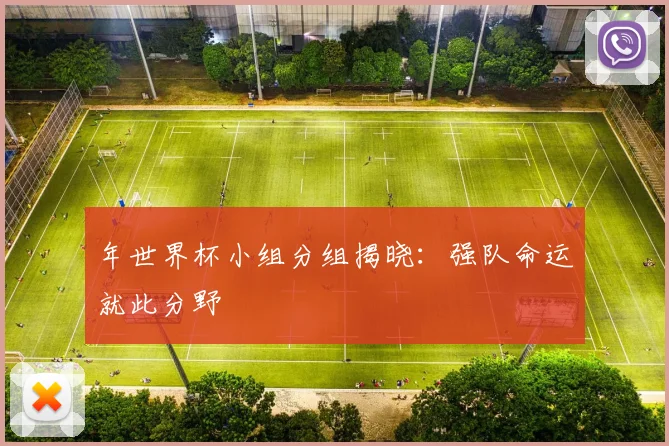 年世界杯小组分组揭晓：强队命运就此分野