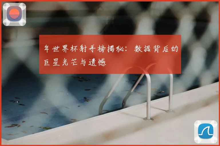 年世界杯射手榜揭秘：数据背后的巨星光芒与遗憾