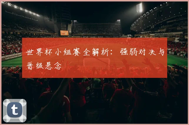 世界杯小组赛全解析：强弱对决与晋级悬念