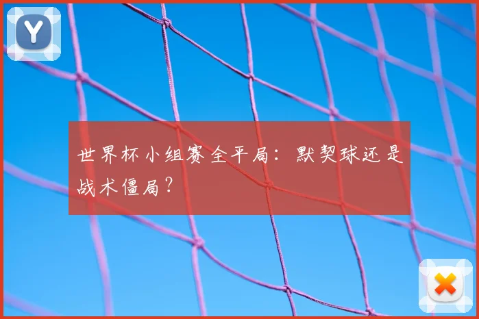 世界杯小组赛全平局：默契球还是战术僵局？