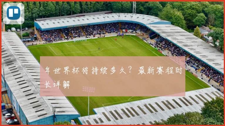 年世界杯将持续多久？最新赛程时长详解